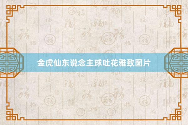 金虎仙东说念主球吐花雅致图片