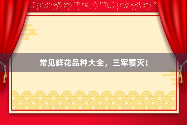 常见鲜花品种大全，三军覆灭！