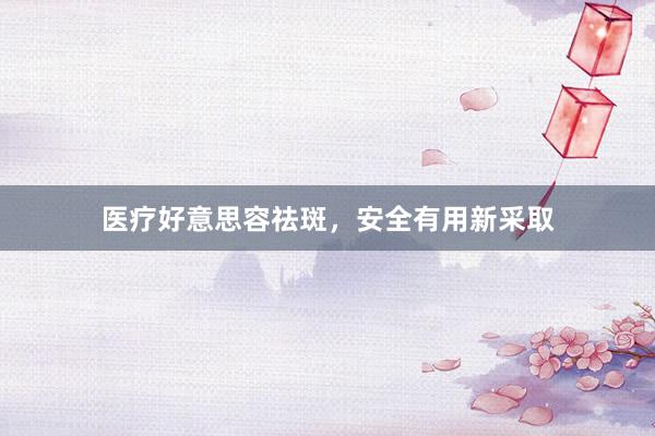 医疗好意思容祛斑，安全有用新采取
