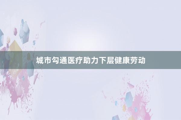 城市勾通医疗助力下层健康劳动