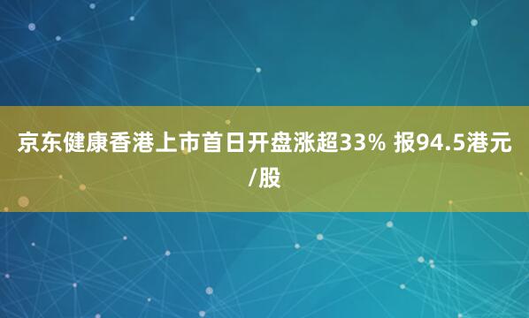 京东健康香港上市首日开盘涨超33% 报94.5港元/股