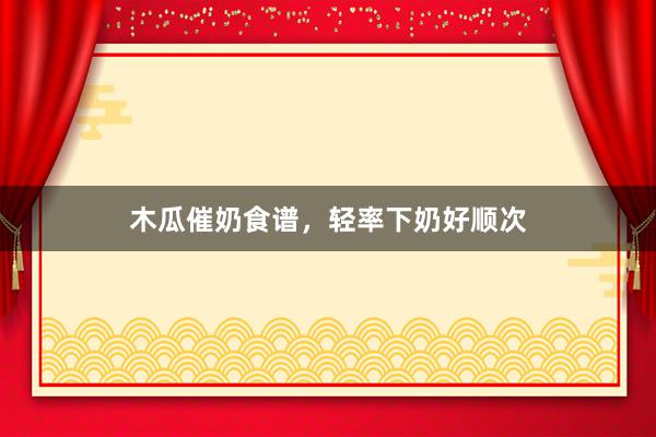 木瓜催奶食谱,轻率下奶好顺次