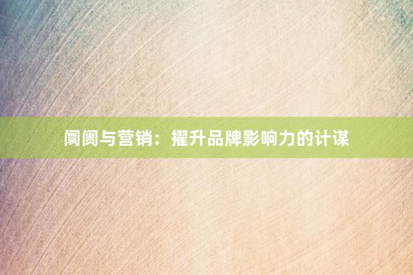 阛阓与营销：擢升品牌影响力的计谋